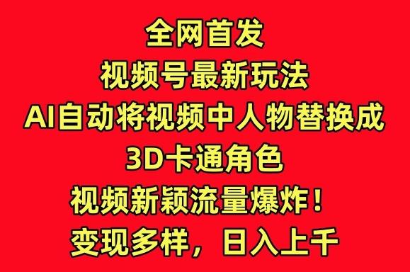 全网首发视频号最新玩法，AI自动将视频中人物替换成3D卡通角色，视频新颖流量爆炸【揭秘】-Z网创