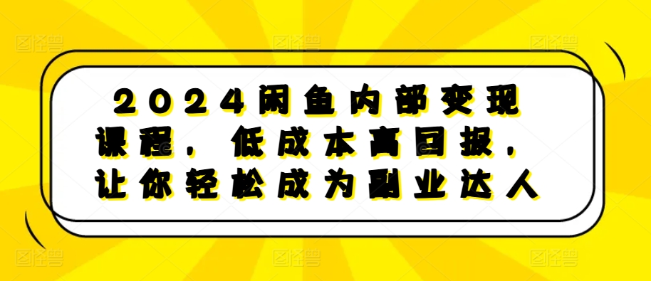 2024闲鱼内部变现课程，低成本高回报，让你轻松成为副业达人-Z网创