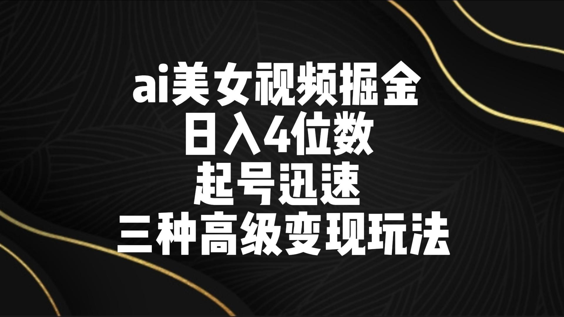 ai美女视频掘金 日入4位数 起号迅速 三种高级变现玩法-Z网创