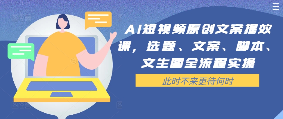 AI短视频原创文案提效课，选题、文案、脚本、文生图全流程实操-Z网创