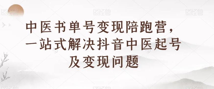 中医书单号变现陪跑营，一站式解决抖音中医起号及变现问题-Z网创