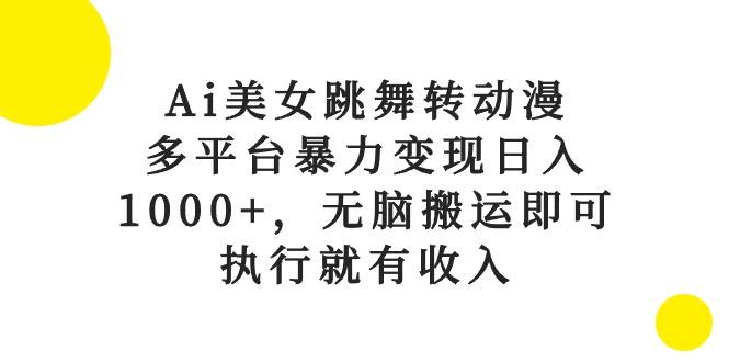 Ai美女跳舞转动漫，多平台暴力变现日入1000+，无脑搬运即可，执行就有收入-Z网创