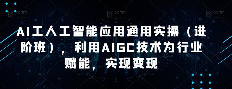 AI工人工智能应用通用实操（进阶班），利用AIGC技术为行业赋能，实现变现-Z网创