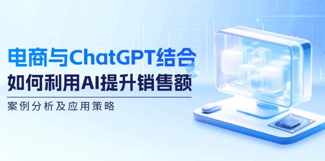 电商与ChatGPT结合:如何利用AI提升销售额,案例分析及应用策略-Z网创