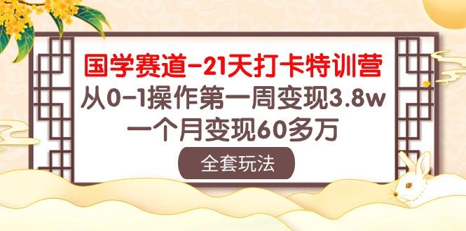 国学 赛道-21天打卡特训营：从0-1操作第一周变现3.8w，一个月变现60多万-Z网创