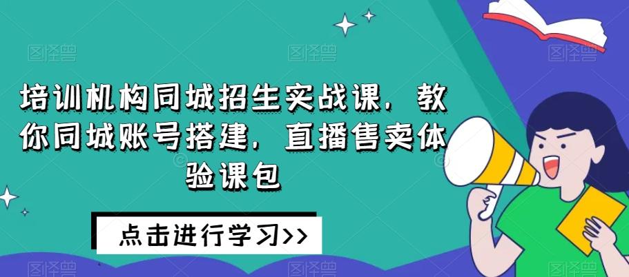 培训机构同城招生实战课,教你同城账号搭建,直播售卖体验课包-Z网创