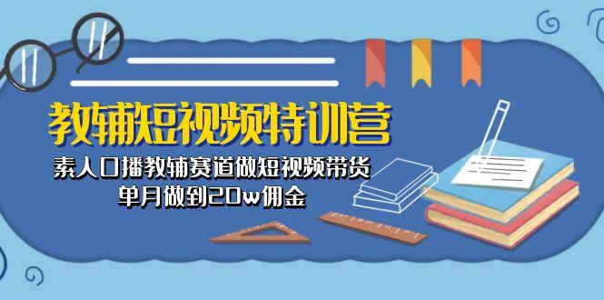 教辅-短视频特训营： 素人口播教辅赛道做短视频带货，单月做到20w佣金-Z网创