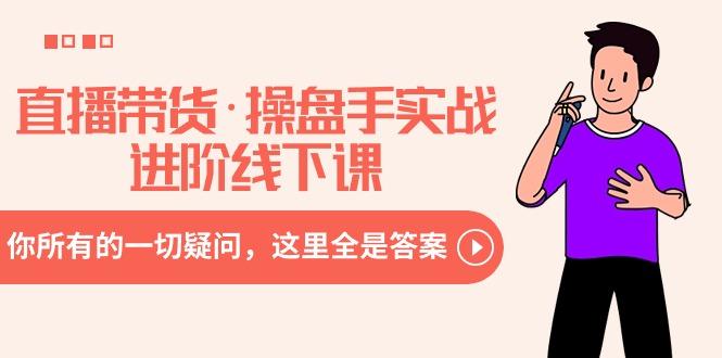 直播带货·操盘手实战进阶线下课：你所有的一切疑问，这里全是答案-Z网创