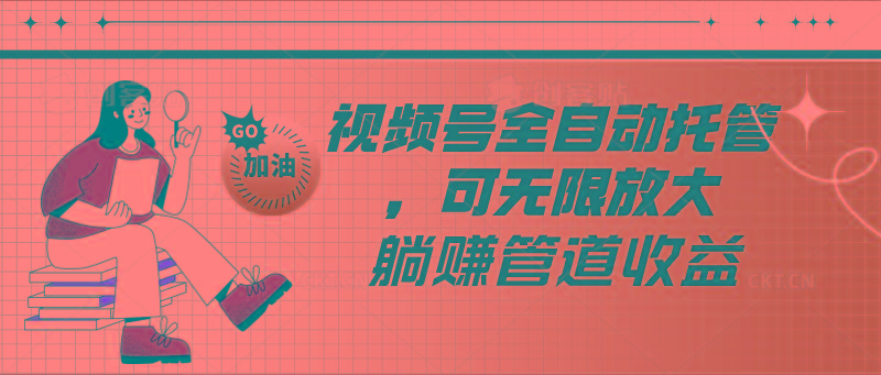 视频号全自动托管，有微信就能做的项目，可无限放大躺赚管道收益-Z网创
