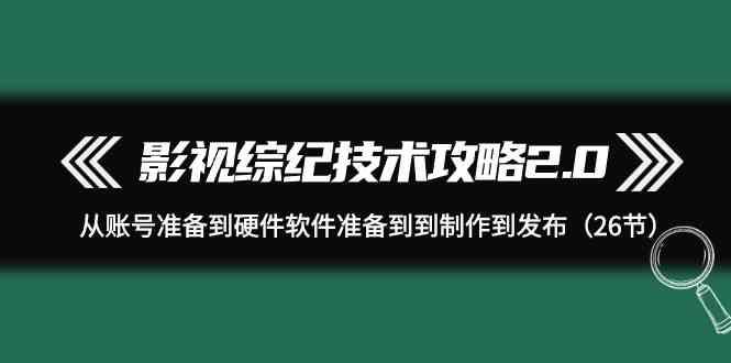 影视综纪技术攻略2.0：从账号准备到硬件软件准备到到制作到发布(26节课)-Z网创