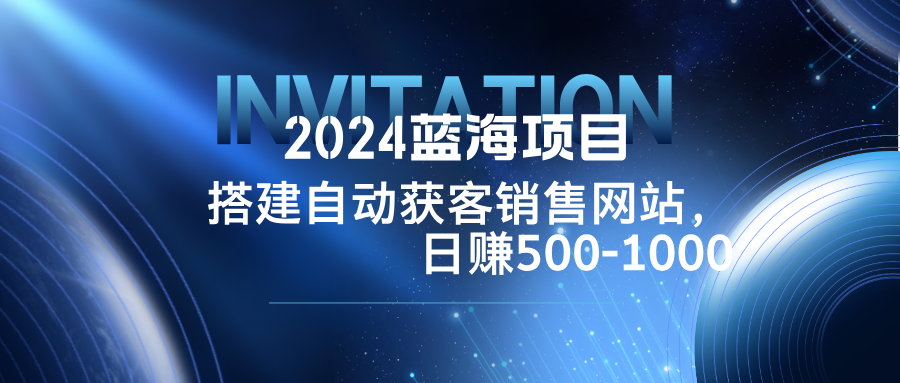 2024蓝海项目，搭建销售网站，自动获客，日赚500-1000-Z网创