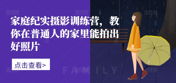 家庭纪实摄影训练营,教你在普通人的家里能拍出好照片-Z网创