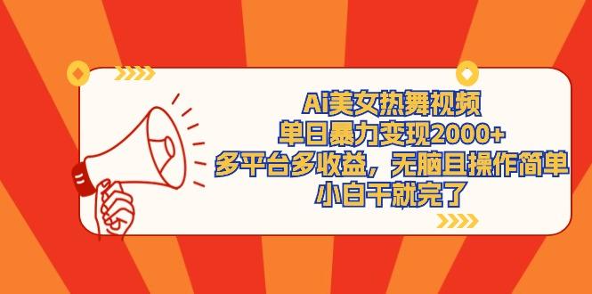 (9271期)Ai美女热舞视频，单日暴力变现2000+，多平台多收益，无脑且操作简单，小…-Z网创
