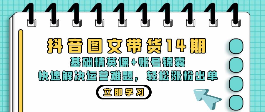 抖音 图文带货14期：基础精英课+账号锦囊，快速解决运营难题 轻松涨粉出单-Z网创