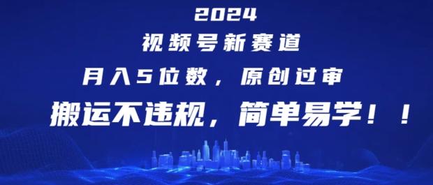 2024视频号新赛道，月入5位数+，原创过审，搬运不违规，简单易学【揭秘】-Z网创