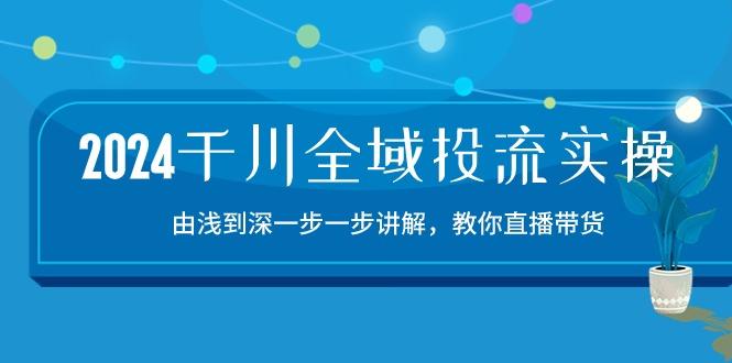 2024千川-全域投流精品实操：由谈到深一步一步讲解，教你直播带货-15节-Z网创
