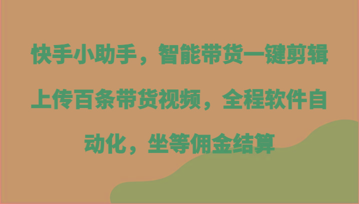 快手小助手，智能带货一键剪辑上传百条带货视频，全程软件自动化，坐等佣金结算-Z网创