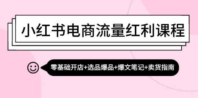 小红书电商流量红利课程：零基础开店+选品爆品+爆文笔记+卖货指南-Z网创