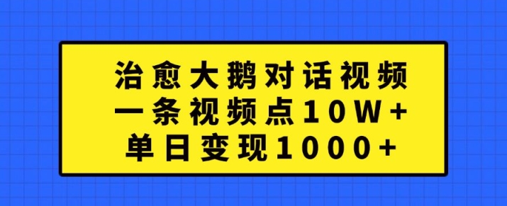治愈大鹅对话视频，一条视频点赞 10W+，单日变现1k+【揭秘】-Z网创