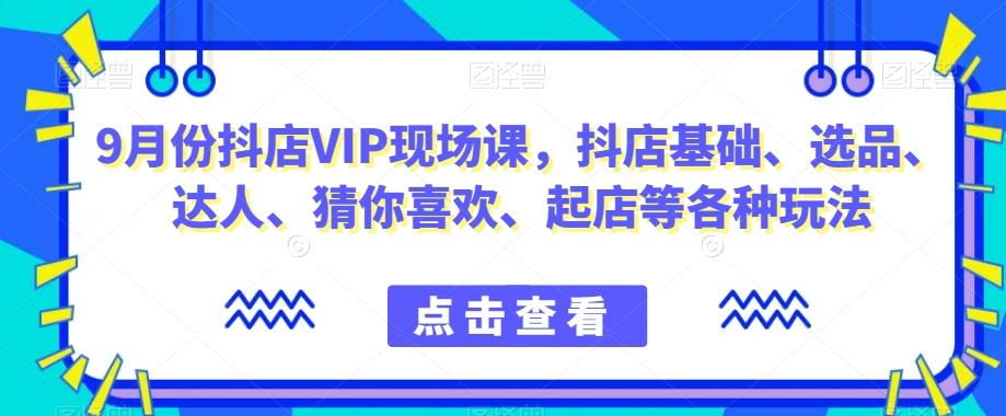 9月份抖店VIP现场课，抖音小店基础、选品、达人、猜你喜欢、起店等各种玩法-Z网创