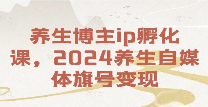 养生博主ip孵化课,2024养生自媒体旗号变现-Z网创