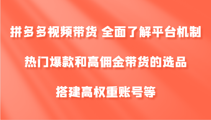 拼多多视频带货 全面了解平台机制、热门爆款和高佣金带货的选品，搭建高权重账号等-Z网创