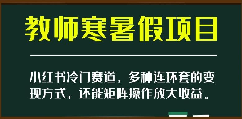 小红书冷门赛道,教师寒暑假项目,多种连环套的变现方式,还能矩阵操作放大收益【揭秘】-Z网创