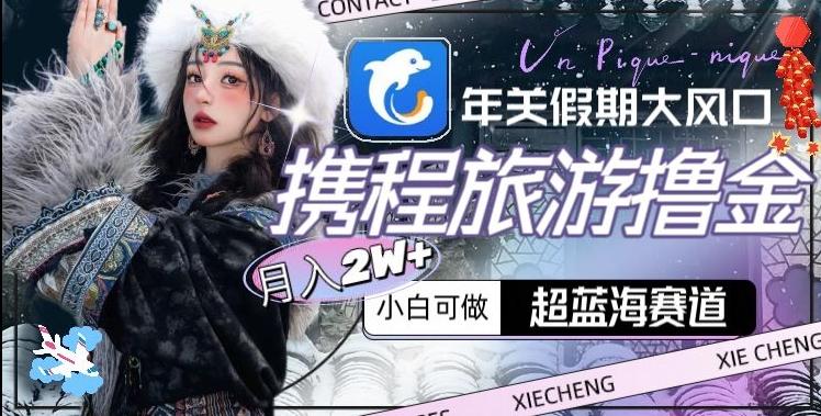 年关假期大风口，携程旅游撸金，超蓝海赛道,月入2w+【揭秘】-Z网创