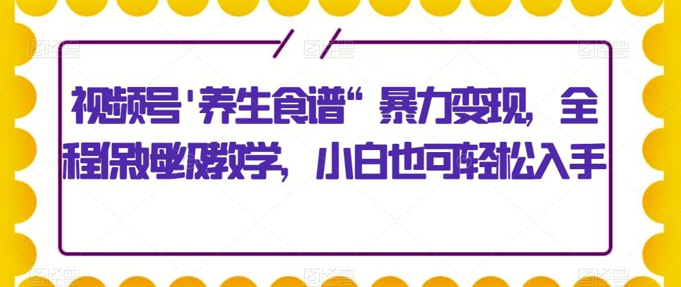 视频号’养生食谱“暴力变现，全程保姆级教学，小白也可轻松入手-Z网创
