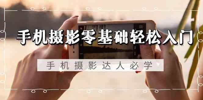 手机摄影零基础轻松入门-手机摄影达人必学，不限手机品牌(无水印课程)-Z网创