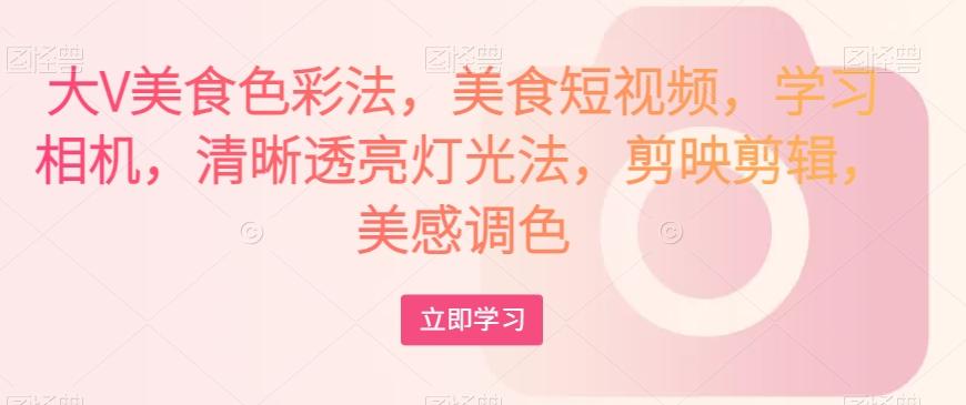 大V美食色彩法，美食短视频，学习相机，清晰透亮灯光法，剪映剪辑，美感调色-Z网创