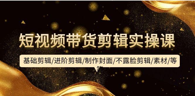 (9887期)短视频带货剪辑实操课：基础剪辑/进阶剪辑/制作封面/不露脸剪辑/素材/等等-Z网创