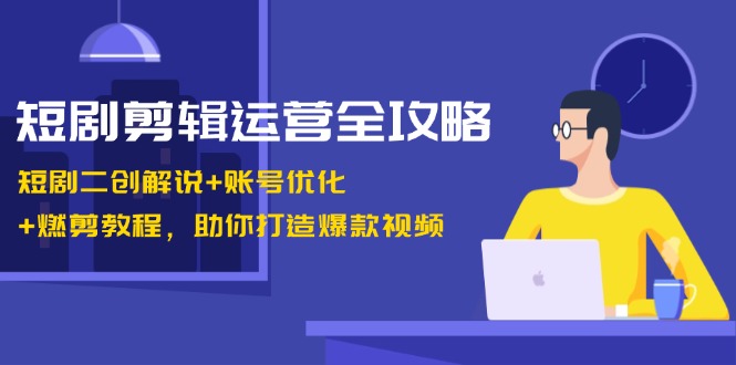 短剧剪辑运营全攻略:短剧二创解说+账号优化+燃剪教程,助你打造爆款视频-Z网创