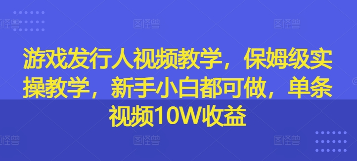 游戏发行人视频教学,保姆级实操教学,新手小白都可做,单条视频10W收益-Z网创