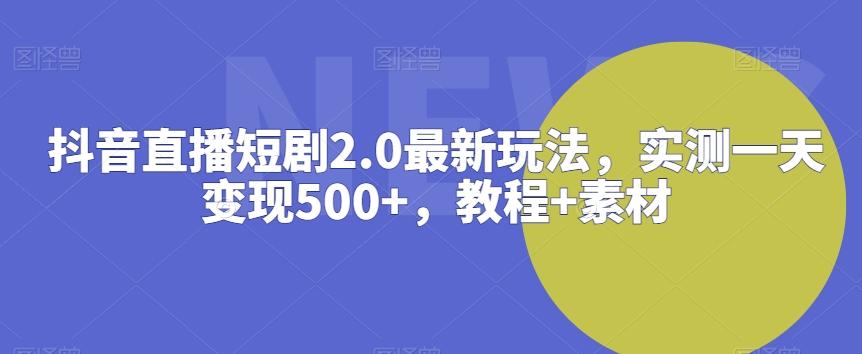 抖音直播短剧2.0最新玩法，实测一天变现500+，教程+素材【揭秘】-Z网创