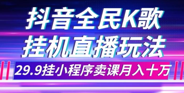 抖音全民K歌直播不露脸玩法，29.9挂小程序卖课月入10万-Z网创