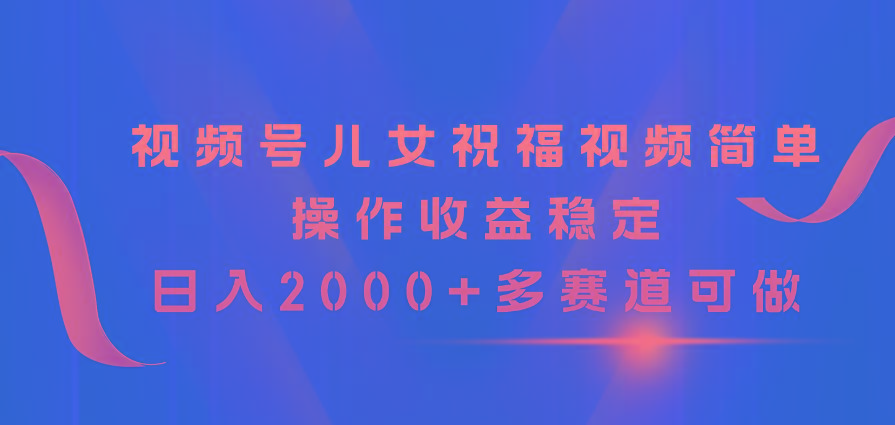 视频号儿女祝福视频,简单操作收益稳定,日入2000+,多赛道可做-Z网创