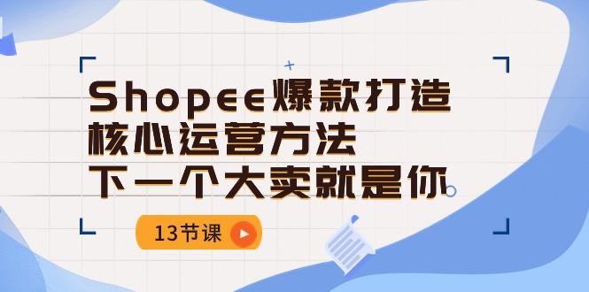Shopee-爆款打造核心运营方法，下一个大卖就是你(13节课-Z网创