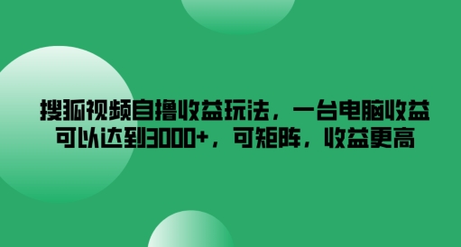 搜狐视频自撸收益玩法，一台电脑收益可以达到3k+，可矩阵，收益更高【揭秘】-Z网创