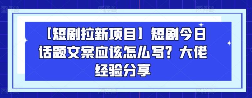 【短剧拉新项目】短剧今日话题文案应该怎么写？大佬经验分享-Z网创