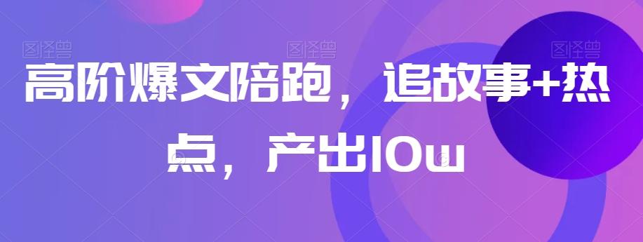 高阶爆文陪跑，追故事+热点，产出10w+-Z网创