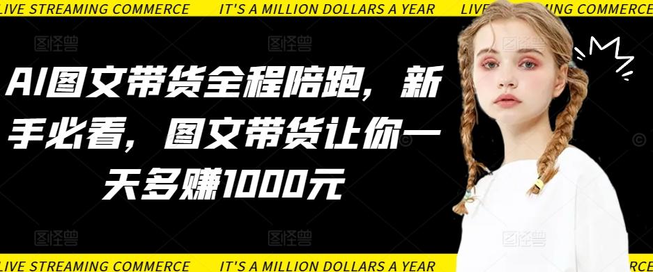 AI图文带货全程陪跑，新手必看，图文带货让你一天多赚1000元-Z网创