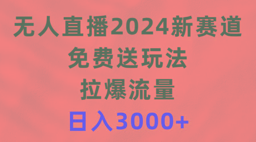 (9496期)无人直播2024新赛道，免费送玩法，拉爆流量，日入3000+-Z网创