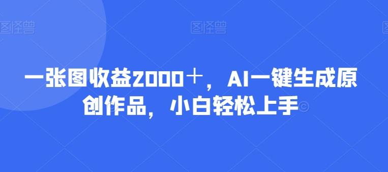 一张图收益2000＋，AI一键生成原创作品，小白轻松上手-Z网创