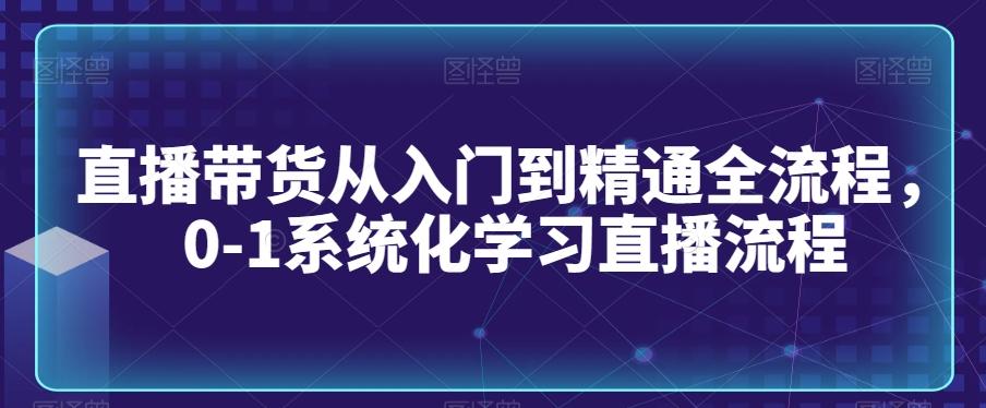 直播带货从入门到精通全流程，0-1系统化学习直播流程-Z网创