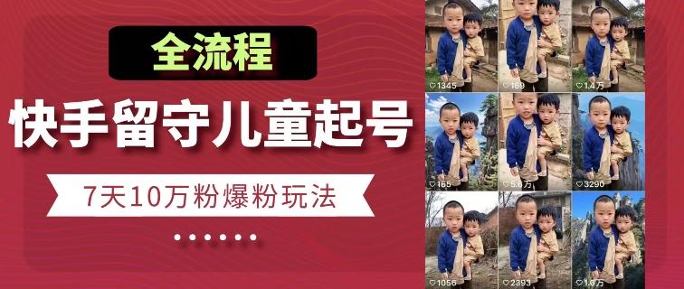 快手留守儿童博同情起号，7天10万粉爆粉玩法，全流程-Z网创