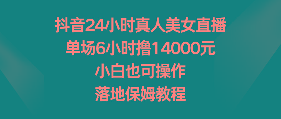 抖音24小时真人美女直播，单场6小时撸14000元，小白也可操作，落地保姆教程-Z网创