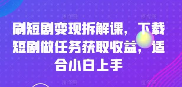 刷短剧变现拆解课，下载短剧做任务获取收益，适合小白上手-Z网创