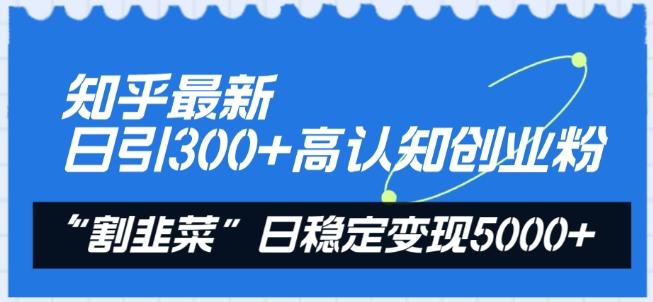 知乎最新日引300+高认知创业粉,“割韭菜”日稳定变现5000+【揭秘】