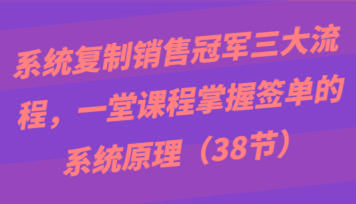 系统复制销售冠军三大流程，一堂课程掌握签单的系统原理(38节)-Z网创